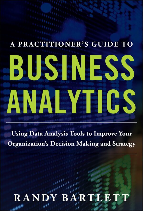 A Practitioner'S Guide To Business Analytics: Using Data Analysis Tools To Improve Your Organization’s Decision Making And Strategy 1St Edition