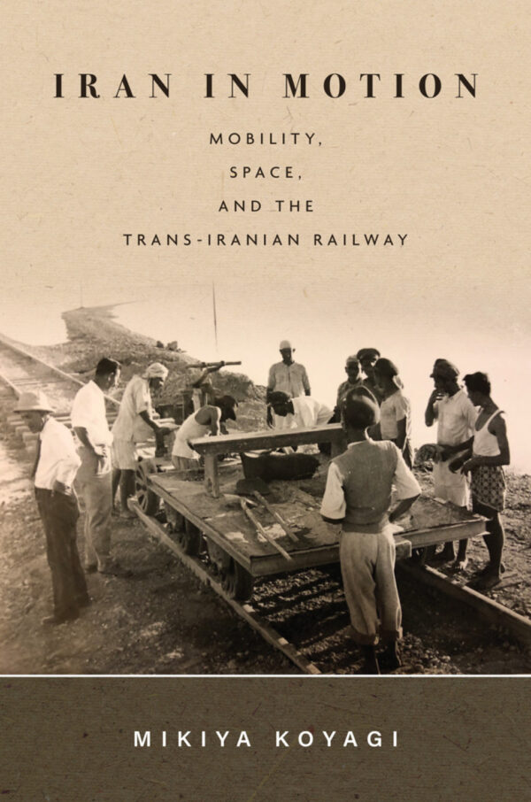 Iran In Motion 1St Edition Mobility, Space, And The Trans-Iranian Railway