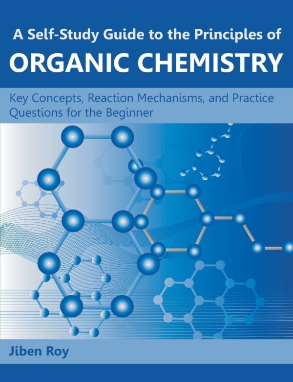 A Self-Study Guide To The Principles Of Organic Chemistry: Key Concepts, Reaction Mechanisms, And Practice Questions For The Beginner