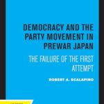 Democracy and the Party Movement in Prewar Japan: The Failure of the First Attempt by Robert A. Scalapino