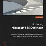 Mastering Microsoft 365 Defender: Implement Microsoft Defender for Endpoint, Identity, Cloud Apps, and Office 365 to Respond to Threats