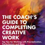 The Coach’s Guide to Completing Creative Work: Top Tips for Working with Procrastination, Perfectionism, and More by Eric Maisel